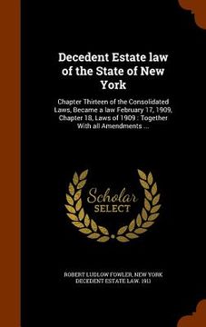 portada Decedent Estate law of the State of New York: Chapter Thirteen of the Consolidated Laws, Became a law February 17, 1909, Chapter 18, Laws of 1909: Tog (en Inglés)