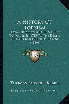 portada a history of toryism: from the accession of mr. pitt to power in 1783 to the death of lord beaconsfield in 1881 (1886) (en Inglés)