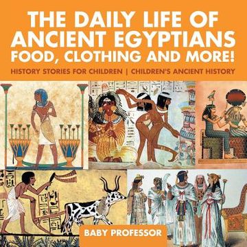 portada The Daily Life of Ancient Egyptians: Food, Clothing and More! - History Stories for Children Children's Ancient History (en Inglés)
