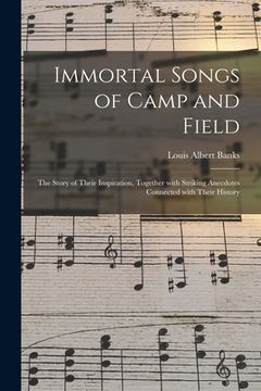 portada Immortal Songs of Camp and Field: the Story of Their Inspiration, Together With Striking Anecdotes Connected With Their History (en Inglés)
