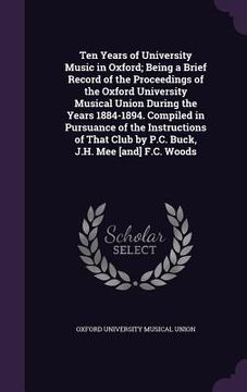 portada Ten Years of University Music in Oxford; Being a Brief Record of the Proceedings of the Oxford University Musical Union During the Years 1884-1894. Co (en Inglés)