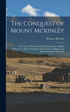 portada The Conquest of Mount Mckinley: The Story of Three Expeditions Through the Alaskan Wilderness to Mount Mckinley, North America's Highest and Most Inac (en Inglés)