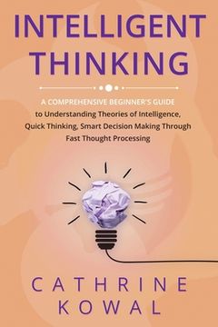 portada Intelligent Thinking: A Comprehensive Beginner's Guide to Understanding Theories of Intelligence, Quick Thinking, Smart Decision Making Thro (en Inglés)