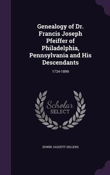 portada Genealogy of Dr. Francis Joseph Pfeiffer of Philadelphia, Pennsylvania and His Descendants: 1734-1899 (en Inglés)