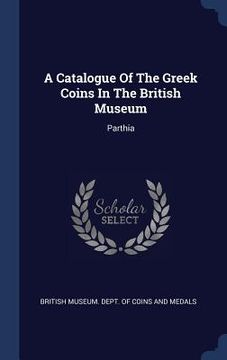 portada A Catalogue Of The Greek Coins In The British Museum: Parthia