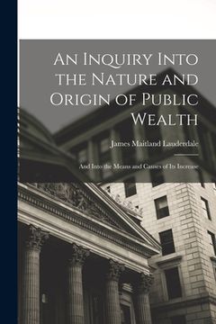 portada An Inquiry Into the Nature and Origin of Public Wealth: And Into the Means and Causes of Its Increase