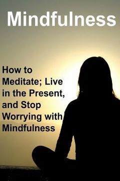 portada Mindfulness: How to Meditate; Live in the Present, and Stop Worrying with Mindfulness: Mindfulness, Mindfulness Book, Mindfulness G (en Inglés)