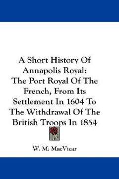 portada a short history of annapolis royal: the port royal of the french, from its settlement in 1604 to the withdrawal of the british troops in 1854 (in English)
