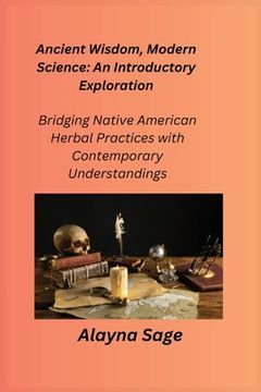 portada Ancient Wisdom, Modern Science: Bridging Native American Herbal Practices with Contemporary Understandings (en Inglés)