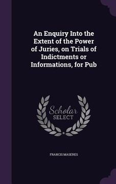 portada An Enquiry Into the Extent of the Power of Juries, on Trials of Indictments or Informations, for Pub (in English)
