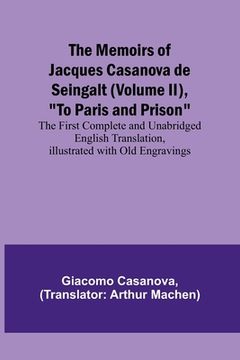 portada The Memoirs of Jacques Casanova de Seingalt (Volume II), To Paris and Prison; The First Complete and Unabridged English Translation, Illustrated with (in English)