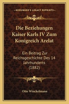 portada Die Beziehungen Kaiser Karls IV Zum Konigreich Arelat: Ein Beitrag Zur Reichsgeschichte Des 14 Jahrhunderts (1882) (en Alemán)