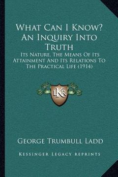 portada what can i know? an inquiry into truth: its nature, the means of its attainment and its relations to the practical life (1914)