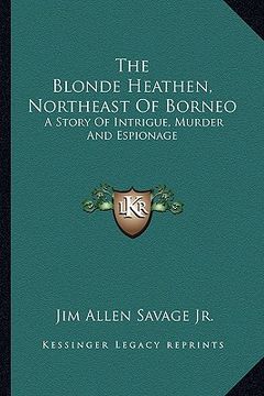 portada the blonde heathen, northeast of borneo: a story of intrigue, murder and espionage (en Inglés)