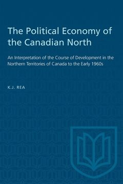 portada The Political Economy of the Canadian North: An Interpretation of the Course of Development in the Northern Territories of Canada to the Early 1960s (en Inglés)
