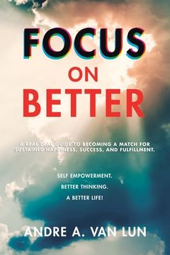 portada Focus on Better: A Real Deal Guide to Becoming a Match for Sustained Happiness, Success, and Fulfillment. (in English)