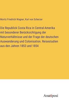 portada Die Republick Costa Rica in Central-Amerika mit besonderer Berücksichtigung der Naturverhältnisse und der Frage der deutschen Auswanderung und Colonis (in German)