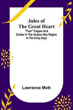 portada Jules of the Great Heart; Free Trapper and Outlaw in the Hudson Bay Region in the Early Days (en Inglés)