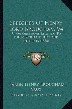 portada speeches of henry lord brougham v4: upon questions relating to public rights, duties, and interests (1838) (in English)