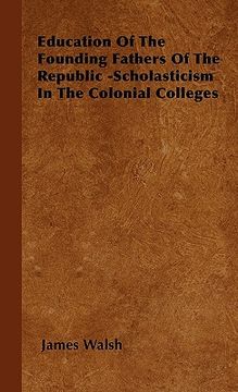 portada education of the founding fathers of the republic -scholasticism in the colonial colleges (en Inglés)