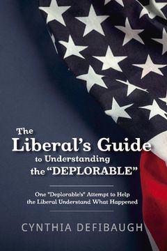 portada The Liberal's Guide to Understanding the Deplorable: One Deplorable's Attempt to Help the Liberal Understand What Happened Volume 1