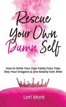 portada Rescue Your Own Damn Self: How to Write Your Own Feisty Fairytale, Slay Your Dragons, and Live Sassily Ever After (en Inglés)
