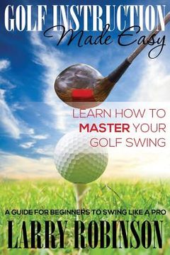 portada Golf Instruction Made Easy: Learn How to Master Your Golf Swing: A Guide for Beginners to Swing Like a Pro