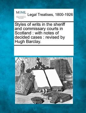 portada styles of writs in the sheriff and commissary courts in scotland: with notes of decided cases: revised by hugh barclay. (en Inglés)