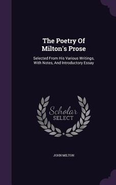 portada The Poetry Of Milton's Prose: Selected From His Various Writings, With Notes, And Introductory Essay (in English)