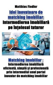 portada Idei Inovatoare de Matching Imobiliar: Intermedierea Imobiliară pe ÎnȚElesul Tuturor: Matching Imobiliar: Intermedierea Imobiliară Eficientă, Simplă. Unui Portal Inovator de Matching Imobiliar (en romanian)