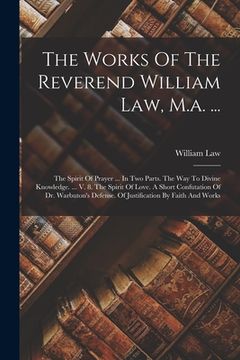 portada The Works Of The Reverend William Law, M.a. ...: The Spirit Of Prayer ... In Two Parts. The Way To Divine Knowledge. ... V. 8. The Spirit Of Love. A S (en Inglés)