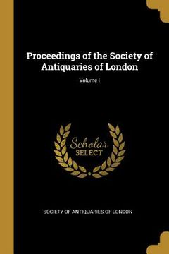 portada Proceedings of the Society of Antiquaries of London; Volume I