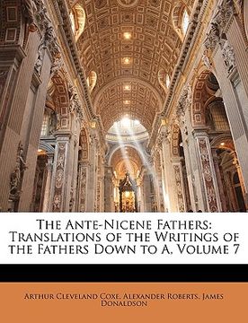 portada the ante-nicene fathers: translations of the writings of the fathers down to a, volume 7