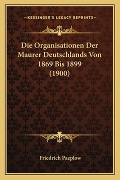 portada Die Organisationen Der Maurer Deutschlands Von 1869 Bis 1899 (1900) (en Alemán)