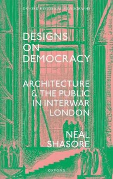 portada Designs on Democracy: Architecture and the Public in Interwar London (Oxford Historical Monographs) (en Inglés)