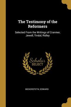portada The Testimony of the Reformers: Selected From the Writings of Cranmer, Jewell, Tindal, Ridley (en Inglés)