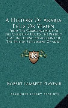 portada a   history of arabia felix or yemen: from the commencement of the christian era to the present time, including an account of the british settlement o