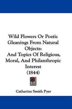 portada wild flowers or poetic gleanings from natural objects: and topics of religious, moral, and philanthropic interest (1844) (in English)