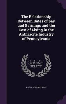 portada The Relationship Between Rates of pay and Earnings and the Cost of Living in the Anthracite Industry of Pennsylvania (en Inglés)
