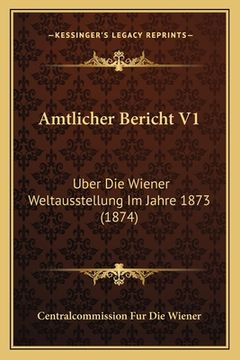 portada Amtlicher Bericht V1: Uber Die Wiener Weltausstellung Im Jahre 1873 (1874) (in German)