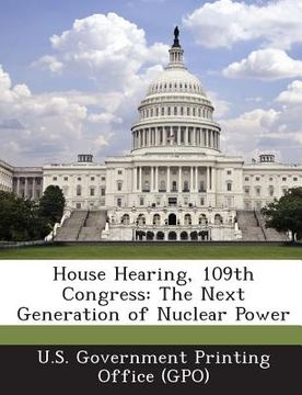 portada House Hearing, 109th Congress: The Next Generation of Nuclear Power (en Inglés)