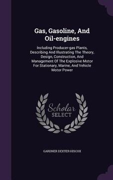 portada Gas, Gasoline, And Oil-engines: Including Producer-gas Plants, Describing And Illustrating The Theory, Design, Construction, And Management Of The Exp (en Inglés)