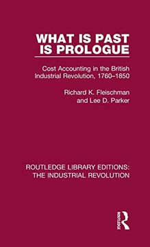 portada What is Past is Prologue: Cost Accounting in the British Industrial Revolution, 1760-1850 (Routledge Library Editions: The Industrial Revolution) (en Inglés)