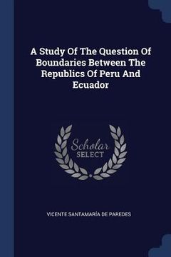 portada A Study Of The Question Of Boundaries Between The Republics Of Peru And Ecuador (en Inglés)