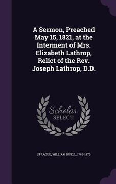 portada A Sermon, Preached May 15, 1821, at the Interment of Mrs. Elizabeth Lathrop, Relict of the Rev. Joseph Lathrop, D.D. (in English)