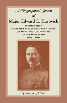 portada A Biographical Sketch of Major Edward E. Hartwick, Together with a Compilation of Major Hartwick's Letters and Diaries Written During the Spanish-Amer (en Inglés)