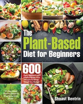 portada The Plant-Based Diet for Beginners: 600 Easy, Delicious and Healthy Whole Food Recipes for Smart People on a Budget (21-Day Meal Plan to Reset & Energ (en Inglés)