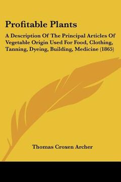 portada profitable plants: a description of the principal articles of vegetable origin used for food, clothing, tanning, dyeing, building, medici (in English)