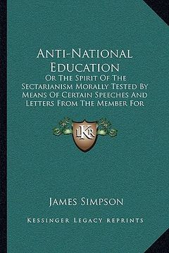 portada anti-national education: or the spirit of the sectarianism morally tested by means of certain speeches and letters from the member for kilmarno (in English)