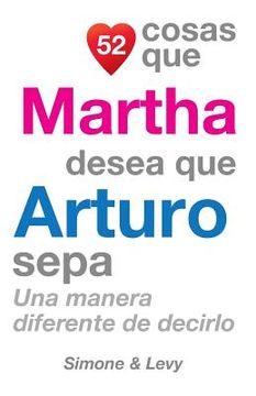 portada 52 Cosas Que Martha Desea Que Arturo Sepa: Una Manera Diferente de Decirlo